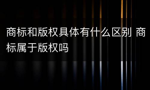 商标和版权具体有什么区别 商标属于版权吗