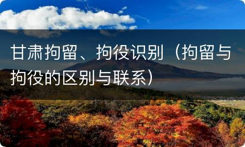 甘肃拘留、拘役识别（拘留与拘役的区别与联系）