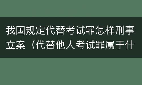 我国规定代替考试罪怎样刑事立案（代替他人考试罪属于什么类犯罪）