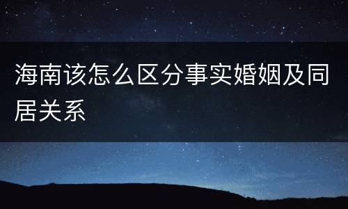 海南该怎么区分事实婚姻及同居关系