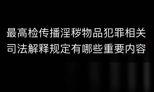 最高检传播淫秽物品犯罪相关司法解释规定有哪些重要内容