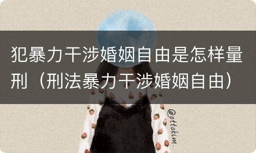 犯暴力干涉婚姻自由是怎样量刑（刑法暴力干涉婚姻自由）