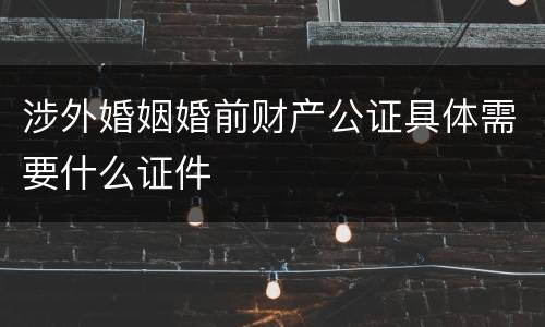 涉外婚姻婚前财产公证具体需要什么证件