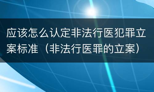 应该怎么认定非法行医犯罪立案标准（非法行医罪的立案）