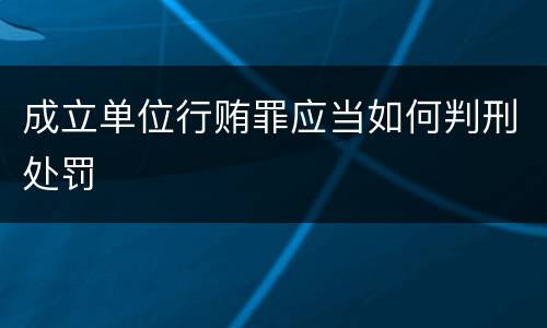 成立单位行贿罪应当如何判刑处罚