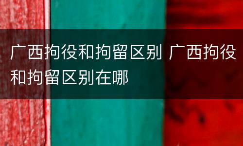 广西拘役和拘留区别 广西拘役和拘留区别在哪