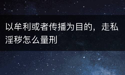 以牟利或者传播为目的，走私淫秽怎么量刑