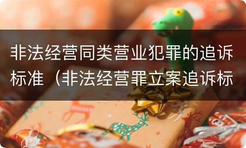 非法经营同类营业犯罪的追诉标准（非法经营罪立案追诉标准）