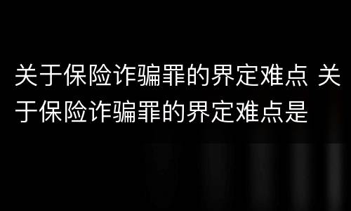 关于保险诈骗罪的界定难点 关于保险诈骗罪的界定难点是