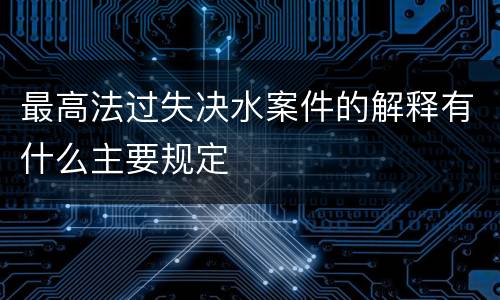 最高法过失决水案件的解释有什么主要规定
