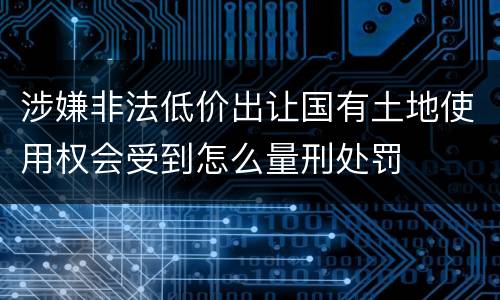 涉嫌非法低价出让国有土地使用权会受到怎么量刑处罚