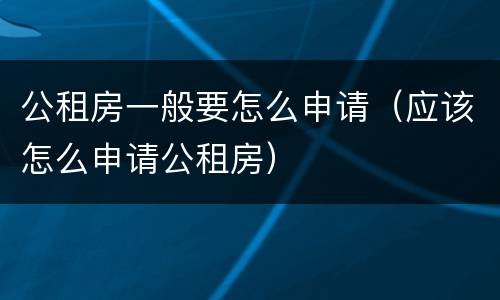 公租房一般要怎么申请（应该怎么申请公租房）