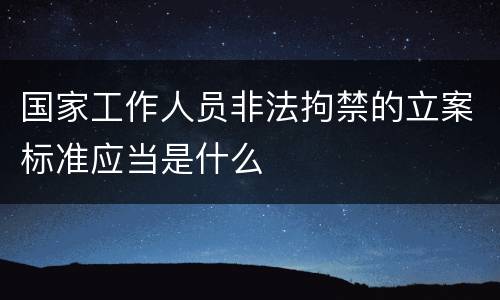 国家工作人员非法拘禁的立案标准应当是什么