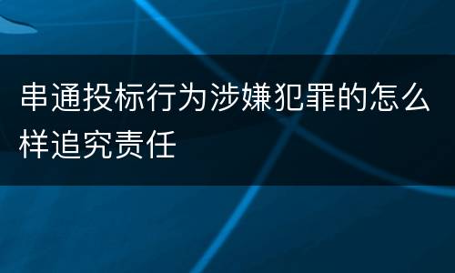 串通投标行为涉嫌犯罪的怎么样追究责任