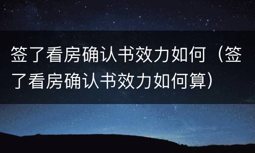 签了看房确认书效力如何（签了看房确认书效力如何算）