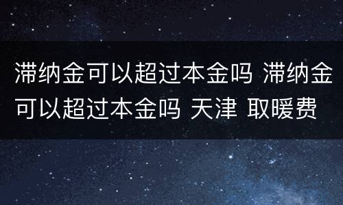 滞纳金可以超过本金吗 滞纳金可以超过本金吗 天津 取暖费