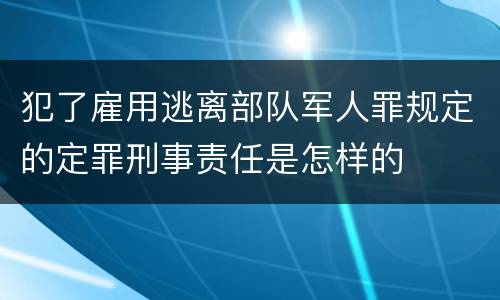 犯了雇用逃离部队军人罪规定的定罪刑事责任是怎样的