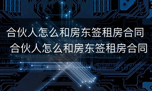 合伙人怎么和房东签租房合同 合伙人怎么和房东签租房合同协议