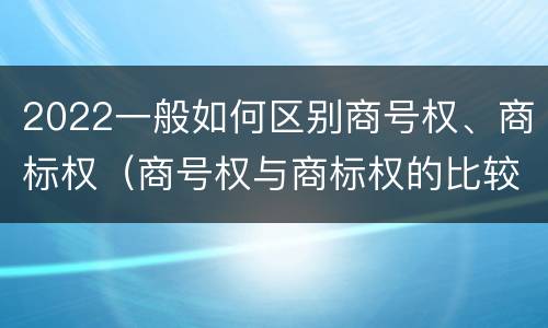 2022一般如何区别商号权、商标权（商号权与商标权的比较）