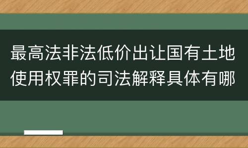 最高法非法低价出让国有土地使用权罪的司法解释具体有哪些主要规定