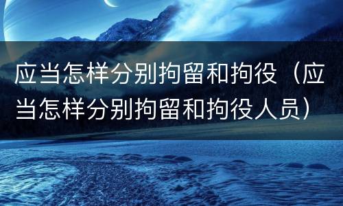 应当怎样分别拘留和拘役（应当怎样分别拘留和拘役人员）