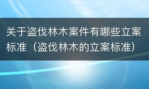 关于盗伐林木案件有哪些立案标准（盗伐林木的立案标准）