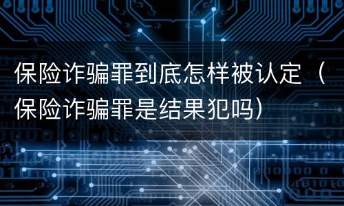 保险诈骗罪到底怎样被认定（保险诈骗罪是结果犯吗）