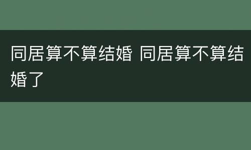 同居算不算结婚 同居算不算结婚了