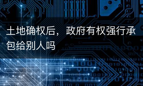 土地确权后，政府有权强行承包给别人吗