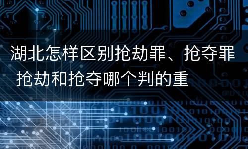 湖北怎样区别抢劫罪、抢夺罪 抢劫和抢夺哪个判的重