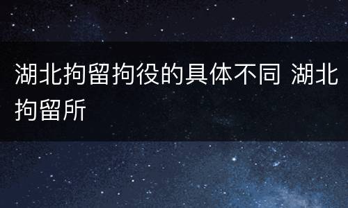 湖北拘留拘役的具体不同 湖北拘留所