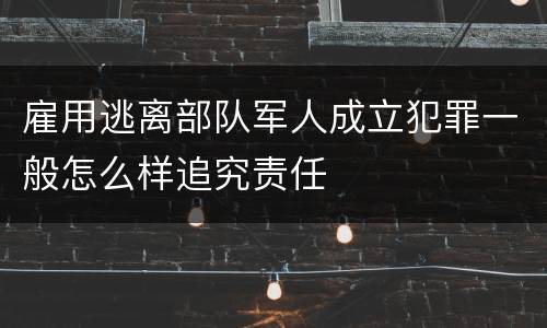雇用逃离部队军人成立犯罪一般怎么样追究责任