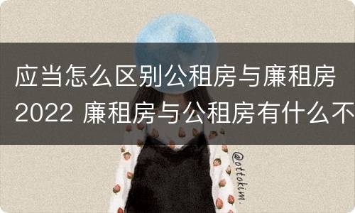 应当怎么区别公租房与廉租房2022 廉租房与公租房有什么不同