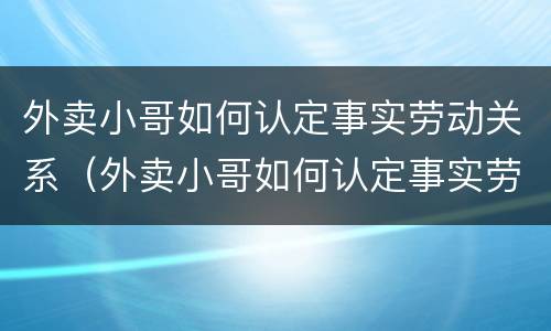 外卖小哥如何认定事实劳动关系（外卖小哥如何认定事实劳动关系）