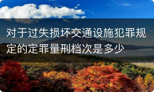对于过失损坏交通设施犯罪规定的定罪量刑档次是多少