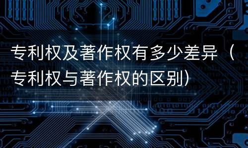 专利权及著作权有多少差异（专利权与著作权的区别）