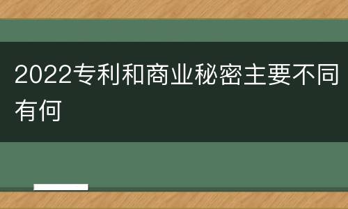 2022专利和商业秘密主要不同有何
