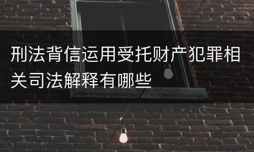 刑法背信运用受托财产犯罪相关司法解释有哪些