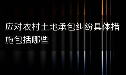 应对农村土地承包纠纷具体措施包括哪些