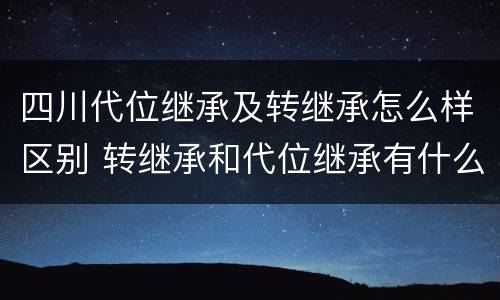 四川代位继承及转继承怎么样区别 转继承和代位继承有什么区别