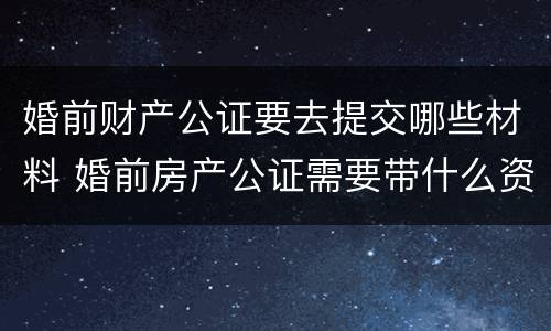 婚前财产公证要去提交哪些材料 婚前房产公证需要带什么资料
