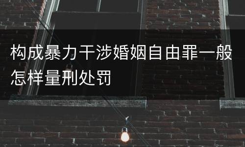 构成暴力干涉婚姻自由罪一般怎样量刑处罚