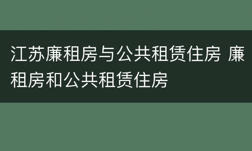 江苏廉租房与公共租赁住房 廉租房和公共租赁住房