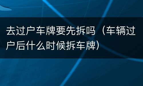 去过户车牌要先拆吗（车辆过户后什么时候拆车牌）