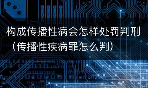 构成传播性病会怎样处罚判刑（传播性疾病罪怎么判）