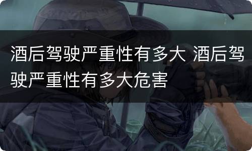 酒后驾驶严重性有多大 酒后驾驶严重性有多大危害