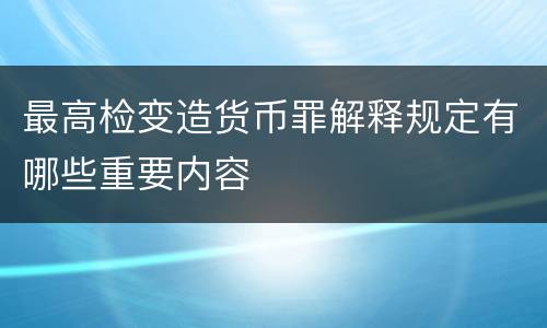 最高检变造货币罪解释规定有哪些重要内容