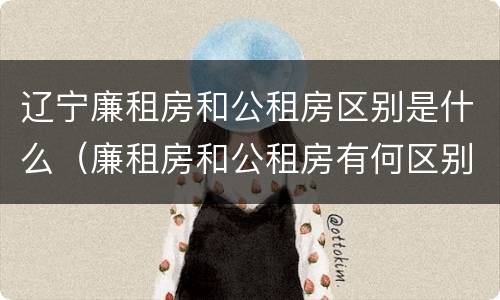 辽宁廉租房和公租房区别是什么（廉租房和公租房有何区别）