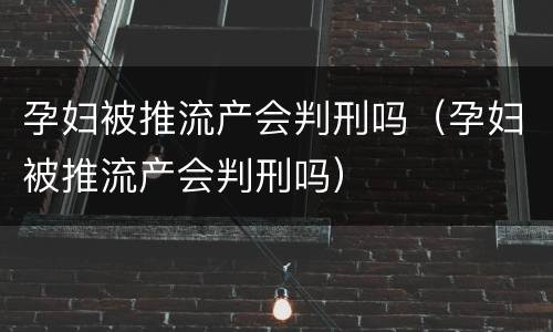 孕妇被推流产会判刑吗（孕妇被推流产会判刑吗）