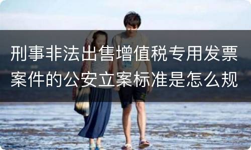刑事非法出售增值税专用发票案件的公安立案标准是怎么规定